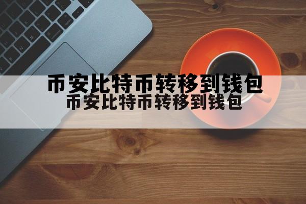 关于币安比特币转移到钱包的信息 关于币安比特币转移到钱包的信息