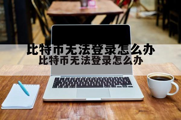 关于比特币无法登录怎么办的信息